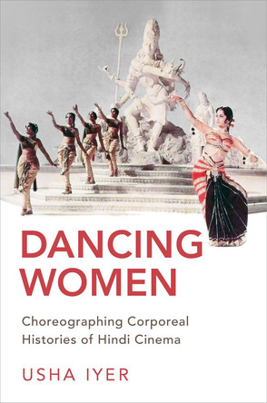 Dancing Women: Choreographing Corporeal Histories of Hindi Cinema Usha Iyer (Assistant Professor of Film & Media Studies, Assistant Professor of Film & Media Studies, Stanford University) 9780190938741