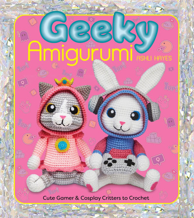 Geeky Amigurumi: Cute Gamer and Cosplay Critters to Crochet Ashli Hayes 9781684621125