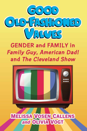 Good Old-Fashioned Values: Gender and Family in Family Guy, American Dad! and The Cleveland Show Melissa Vosen Callens 9781476688923