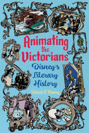 Animating the Victorians: Disney's Literary History Patrick C. Fleming 9781496855381