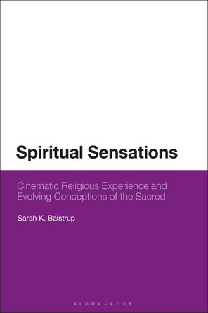 Spiritual Sensations: Cinematic Religious Experience and Evolving Conceptions of the Sacred Sarah K. Balstrup 9781350327764