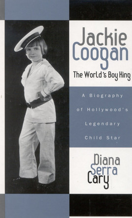 Jackie Coogan: The World's Boy King: A Biography of Hollywood's Legendary Child Star Diana Serra Cary 9780810859111