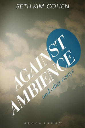 Against Ambience and Other Essays Seth Kim-Cohen (Professor, School of the Art Institute of Chicago) 9781501310324