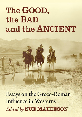 The Good, the Bad and the Ancient: Essays on the Greco-Roman Influence in Westerns Sue Matheson 9781476667645