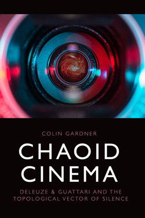 Chaoid Cinema: Deleuze & Guattari and the Topological Vector of Silence Colin Gardner (Professor of Critical Theory and Integrative Studies, University of California) 9781474494021