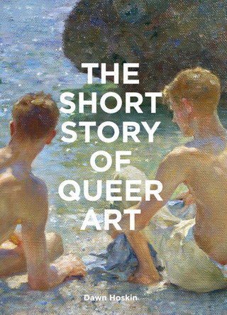 The Short Story of Queer Art: A Pocket Guide to Key Movements, Works, Themes & Breakthroughs Dawn Hoskin 9781399618748