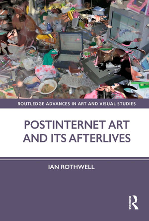 Postinternet Art and Its Afterlives Ian Rothwell (University of Edinburgh, UK) 9781032187730