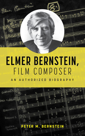 Elmer Bernstein, Film Composer: An Authorized Biography Peter M. Bernstein 9781538183571