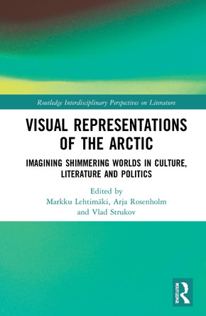 Visual Representations of the Arctic: Imagining Shimmering Worlds in Culture, Literature and Politics Markku Lehtimaki 9780367460662