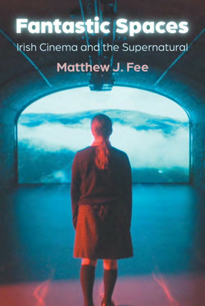 Fantastic Spaces: Irish Cinema and the Supernatural Matthew J. Fee 9780815638636
