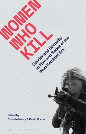 Women Who Kill: Gender and Sexuality in Film and Series of the Post-Feminist Era Dr David Roche (Universite Paul Valery Montpellier 3, France) 9781350272453
