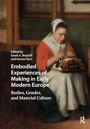 Embodied Experiences of Making in Early Modern Europe: Bodies, Gender, and Material Culture Sarah A. Bendall 9781041178668
