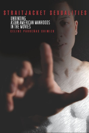 Straitjacket Sexualities: Unbinding Asian American Manhoods in the Movies Celine Shimizu 9780804773010 [USED COPY]