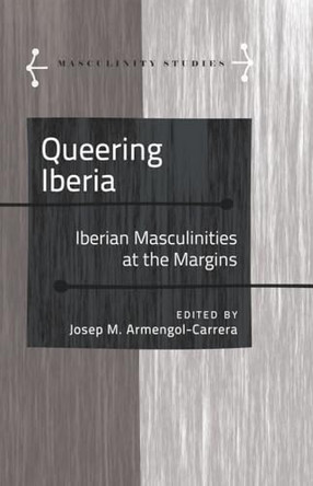 Queering Iberia: Iberian Masculinities at the Margins Jose Armengol 9781433118517