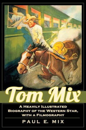 Tom Mix: A Heavily Illustrated Biography of the Western Star, with a Filmography Paul E. Mix 9780786467471