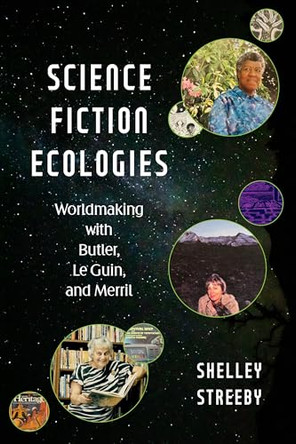 Science Fiction Ecologies: Worldmaking with Butler, Le Guin, and Merril Shelley Streeby 9781479833429