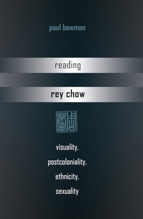 Reading Rey Chow: Visuality, Postcoloniality, Ethnicity, Sexuality Paul Bowman 9781433119286