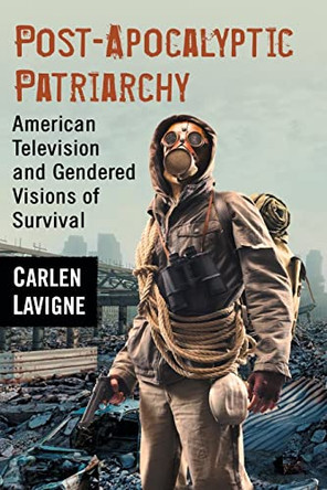 Post-Apocalyptic Patriarchy: American Television and Gendered Visions of Survival Carlen Lavigne 9780786499069