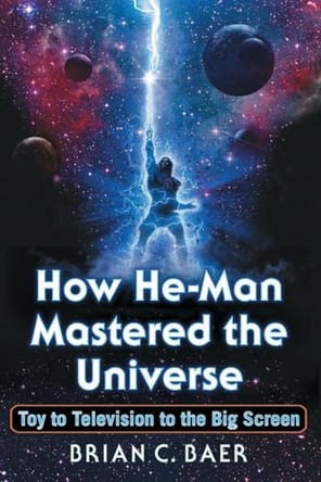 How He-Man Mastered the Universe: Toy to Television to the Big Screen Brian C. Baer 9781476665900