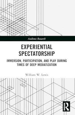 Experiential Spectatorship: Immersion, Participation, and Play During Times of Deep Mediatization William W. Lewis 9781032505077