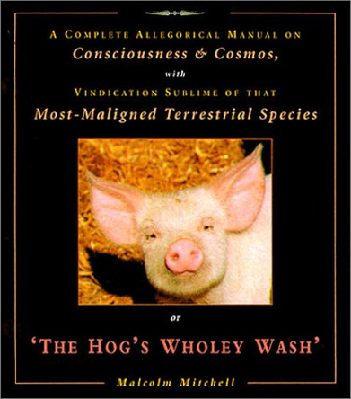 The Hog's Wholey Wash: A Complete Allegorical Manual on Consciousness and Cosmos, with Vindication Sublime of That Most Maligned Terrestrial Species Malcolm Mitchell 9781853981463