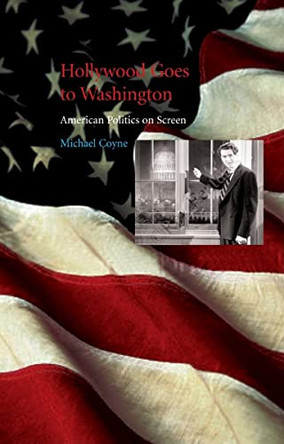 Hollywood Goes to Washington: American Politics on Screen Michael Coyne 9781861893680