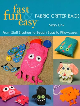 Fast, Fun & Easy Fabric Critter Bags: From Stuff Stashers to Beach Bags to Pillowcases Mary Link 9781571204226