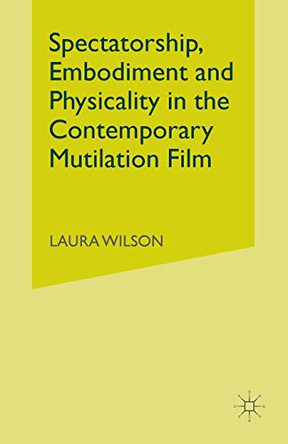 Spectatorship, Embodiment and Physicality in the Contemporary Mutilation Film Laura Wilson 9781349573103