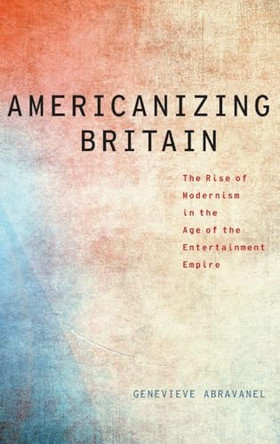Americanizing Britain: The Rise of Modernism in the Age of the Entertainment Empire Genevieve Abravanel (Associate Professor of English, Associate Professor of English, Franklin & Marshall College) 9780199754458