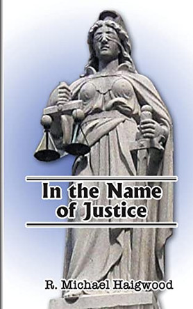 In the Name of Justice R Michael Haigwood 9781956661057