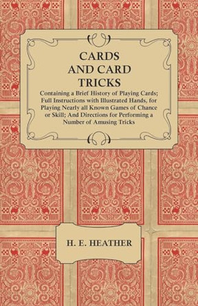 Cards and Card Tricks, Containing a Brief History of Playing Cards: Full Instructions with Illustrated Hands, for Playing Nearly all Known Games of Chance or Skill; And Directions for Performing a Number of Amusing Tricks H E Heather 9781473336155