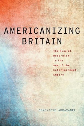 Americanizing Britain: The Rise of Modernism in the Age of the Entertainment Empire Genevieve Abravanel (Associate Professor of English, Associate Professor of English, Franklin & Marshall College) 9780190272418