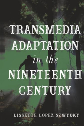 Transmedia Adaptation in the Nineteenth Century Lissette Lopez Szwydky 9780814214237