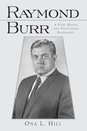 Raymond Burr: A Film, Radio and Television Biography Ona L. Hill 9780786408337