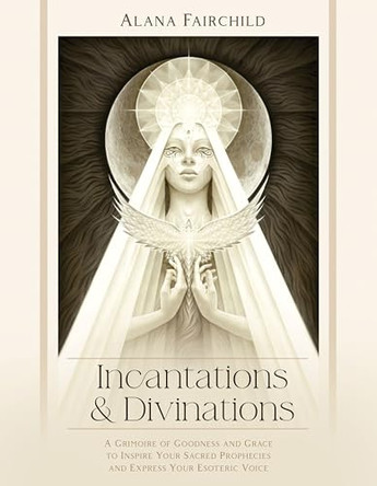 Incantations & Divinations: A Grimoire of Goodness and Grace to Inspire Your Sacred Prophecies and Express Your Esoteric Voice Alana Fairchild 9780738780580