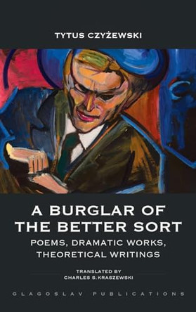 A Burglar of the Better Sort: Poems, Dramatic Works, Theoretical Writings Tytus Czyżewski 9781912894550
