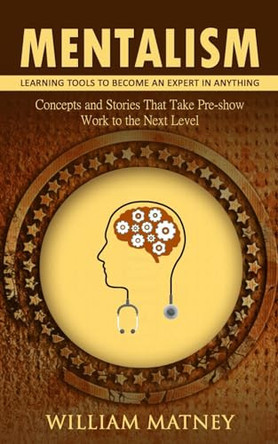 Mentalism: Learning Tools to Become an Expert in Anything (Concepts and Stories That Take Pre-show Work to the Next Level) William Matney 9781775140733