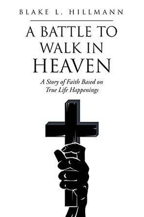 A Battle to Walk in Heaven: A Story of Faith Based on True Life Happenings Blake L Hillmann 9781098031435