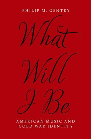 What Will I Be: American Music and Cold War Identity Philip M. Gentry (Assistant Professor of Musicology, Assistant Professor of Musicology, University of Delaware) 9780190299590