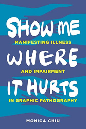 Show Me Where It Hurts: Manifesting Illness and Impairment in Graphic Pathography Monica Chiu 9780271096827