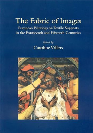 The Fabric of Images: European Paintings on Textile Supports in the Fourteenth and Fifteenth Centuries Caroline Villers 9781873132272