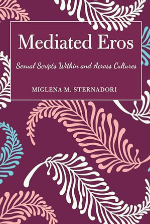 Mediated Eros: Sexual Scripts Within and Across Cultures Miglena M. Sternadori 9781433129223