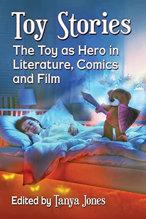 Toy Stories: The Toy as Hero in Literature, Comics and Film Tanya Jones 9781476665177