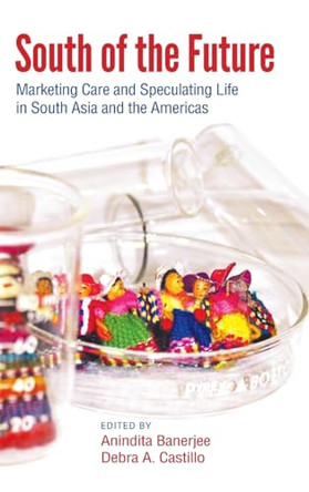 South of the Future: Marketing Care and Speculating Life in South Asia and the Americas Anindita Banerjee 9781438481074