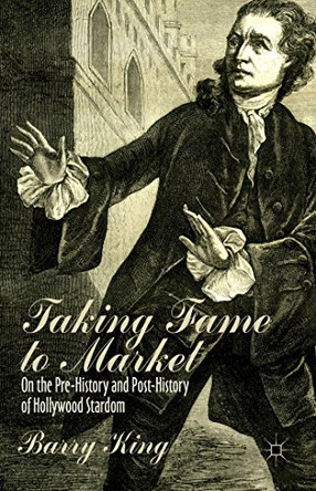 Taking Fame to Market: On the Pre-History and Post-History of Hollywood Stardom B. King 9781137344274