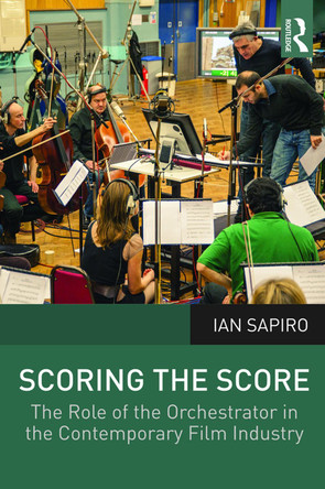 Scoring the Score: The Role of the Orchestrator in the Contemporary Film Industry Ian Sapiro (University of Leeds, UK) 9780415723237