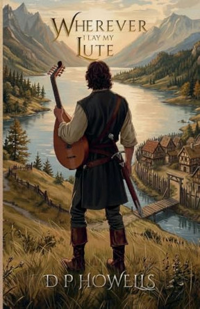 Wherever I Lay My Lute: The Chronicles of the Tristan the Bard D P Howells 9781066707201