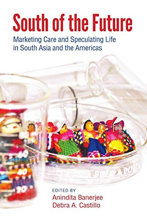 South of the Future: Marketing Care and Speculating Life in South Asia and the Americas Anindita Banerjee 9781438481067