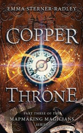 Copper Throne: Book Three in the Mapmaking Magicians Series Emma Sterner-Radley 9781912684724