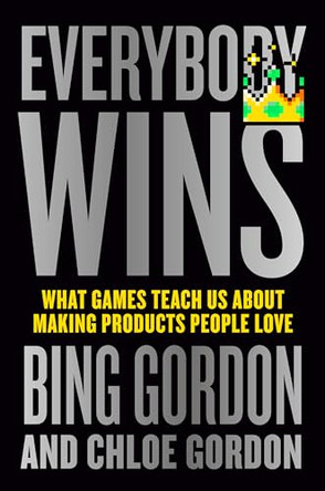 Everybody Wins: What Games Teach Us About Making Products People Love Bing Gordon 9781529147230